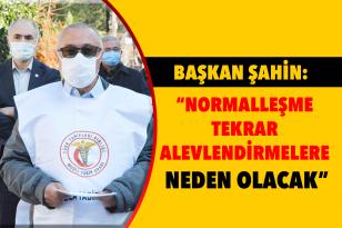 BAŞKAN ŞAHİN: “NORMALLEŞME TEKRAR ALEVLENDİRMELERE NEDEN OLACAK”